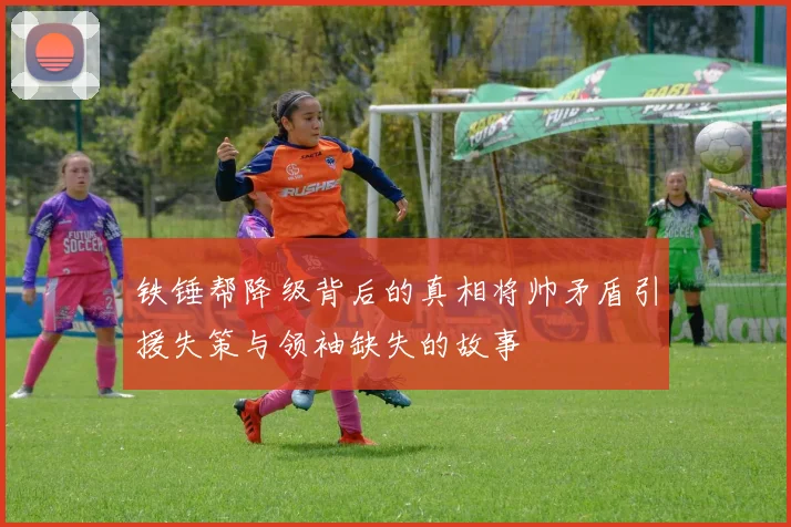 铁锤帮降级背后的真相将帅矛盾引援失策与领袖缺失的故事