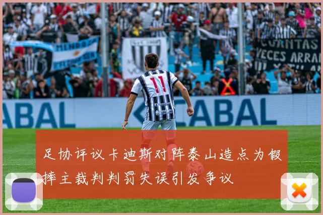 足协评议卡迪斯对阵泰山造点为假摔主裁判判罚失误引发争议
