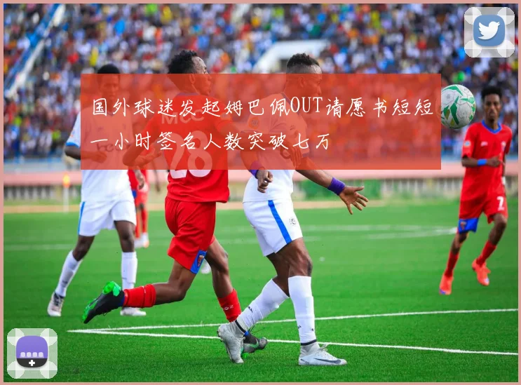 国外球迷发起姆巴佩OUT请愿书短短一小时签名人数突破七万