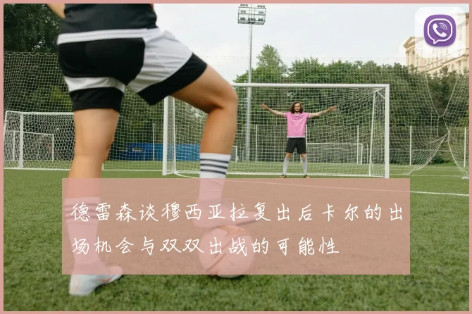 德雷森谈穆西亚拉复出后卡尔的出场机会与双双出战的可能性