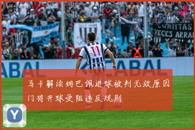 马卡解读姆巴佩进球被判无效原因门将开球受阻违反规则