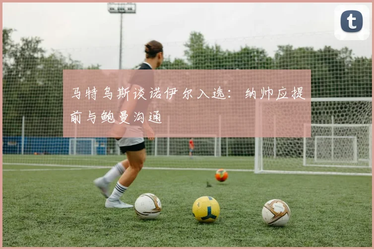 马特乌斯谈诺伊尔入选：纳帅应提前与鲍曼沟通