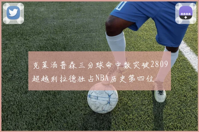 克莱汤普森三分球命中数突破2809超越利拉德独占NBA历史第四位