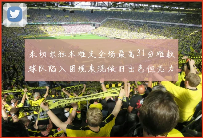 米切尔独木难支全场最高31分难救球队陷入困境表现依旧出色但无力回天