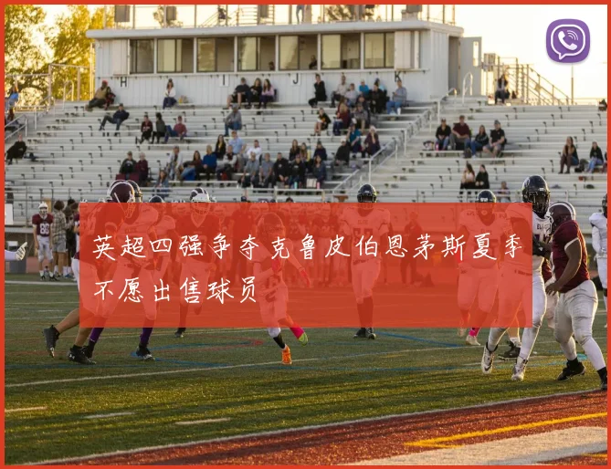 英超四强争夺克鲁皮伯恩茅斯夏季不愿出售球员