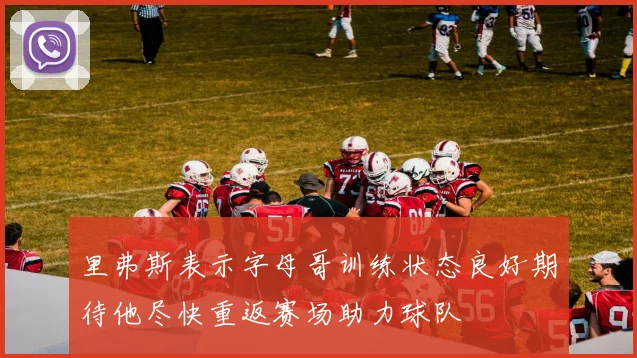 里弗斯表示字母哥训练状态良好期待他尽快重返赛场助力球队