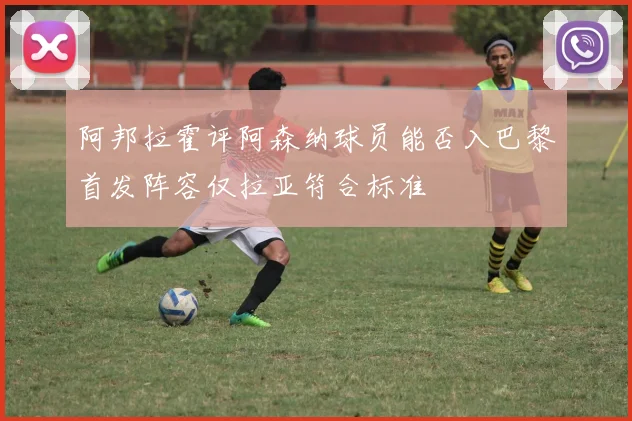 阿邦拉霍评阿森纳球员能否入巴黎首发阵容仅拉亚符合标准