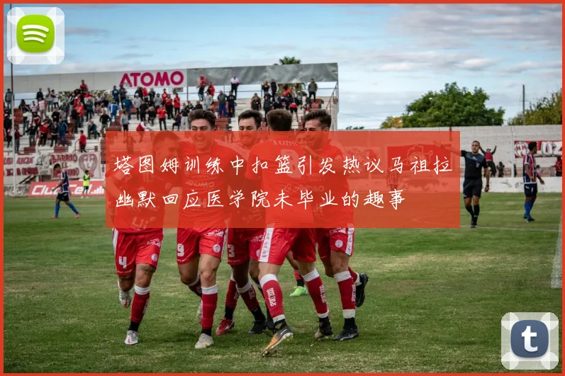 塔图姆训练中扣篮引发热议马祖拉幽默回应医学院未毕业的趣事