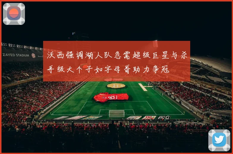 沃西强调湖人队急需超级巨星与杀手级大个子如字母哥助力争冠