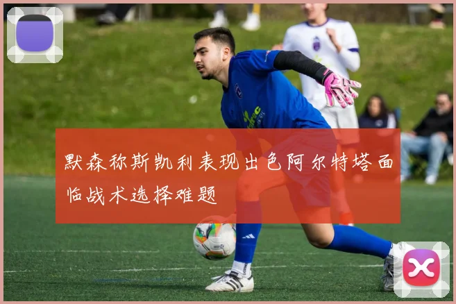 默森称斯凯利表现出色阿尔特塔面临战术选择难题