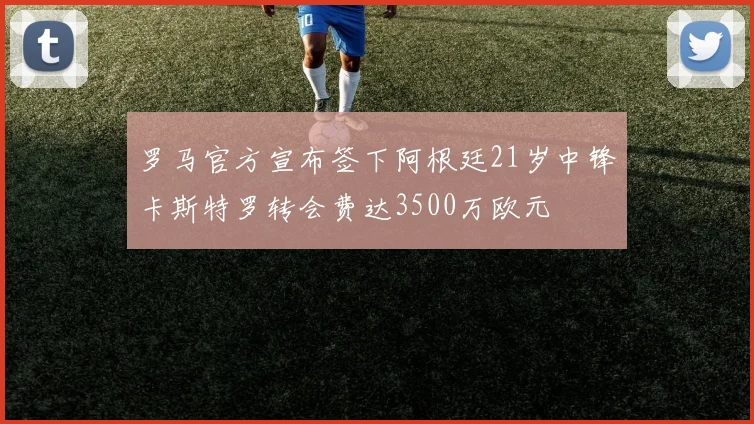 罗马官方宣布签下阿根廷21岁中锋卡斯特罗转会费达3500万欧元