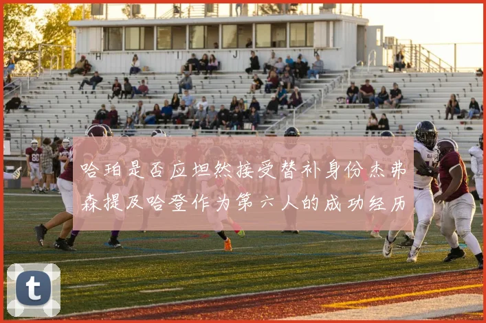 哈珀是否应坦然接受替补身份杰弗森提及哈登作为第六人的成功经历